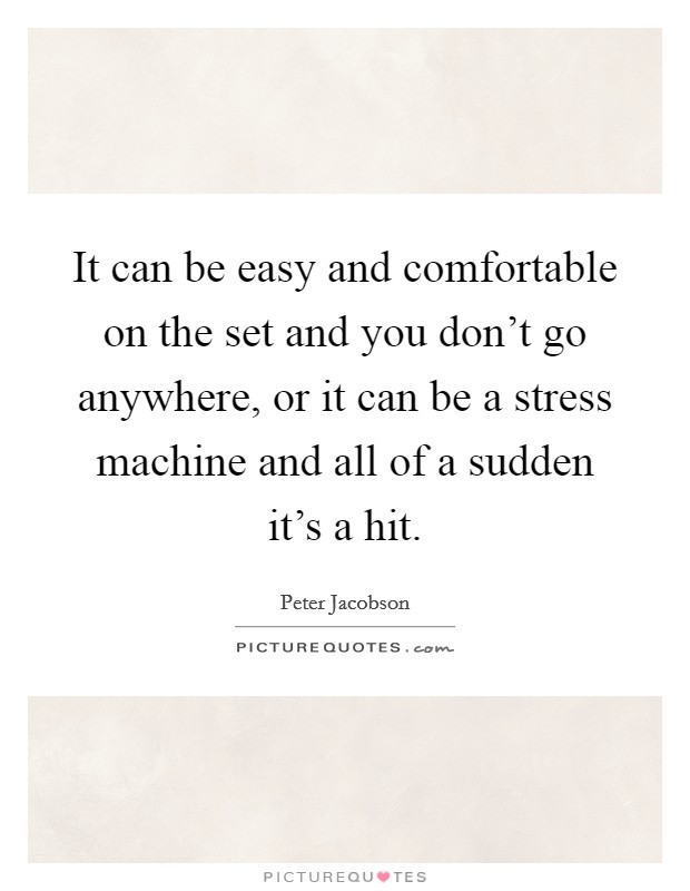 It can be easy and comfortable on the set and you don't go anywhere, or it can be a stress machine and all of a sudden it's a hit. Picture Quote #1