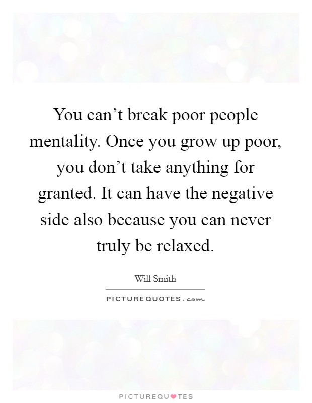 You can't break poor people mentality. Once you grow up poor, you don't take anything for granted. It can have the negative side also because you can never truly be relaxed. Picture Quote #1