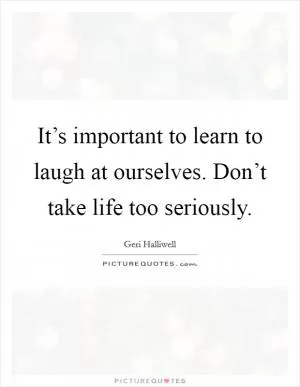 It’s important to learn to laugh at ourselves. Don’t take life too seriously Picture Quote #1