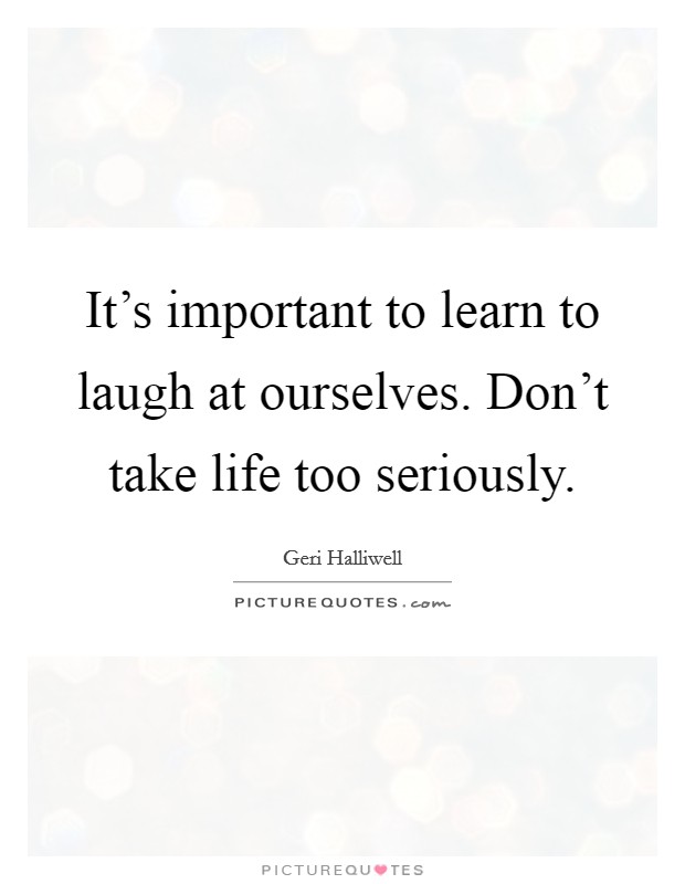 It's important to learn to laugh at ourselves. Don't take life too seriously. Picture Quote #1