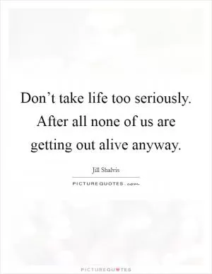 Don’t take life too seriously. After all none of us are getting out alive anyway Picture Quote #1