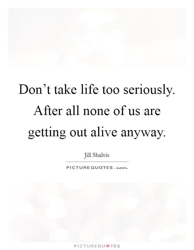 Don't take life too seriously. After all none of us are getting out alive anyway. Picture Quote #1
