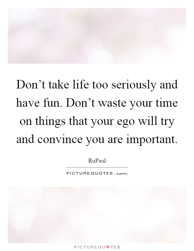 Don't take life too seriously and have fun. Don't waste your time on things that your ego will try and convince you are important. Picture Quote #1