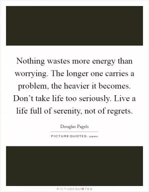 Nothing wastes more energy than worrying. The longer one carries a problem, the heavier it becomes. Don’t take life too seriously. Live a life full of serenity, not of regrets Picture Quote #1