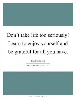 Don’t take life too seriously! Learn to enjoy yourself and be grateful for all you have Picture Quote #1