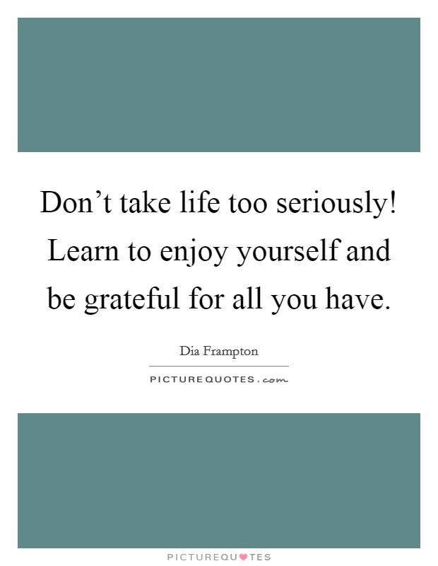 Don't take life too seriously! Learn to enjoy yourself and be grateful for all you have. Picture Quote #1