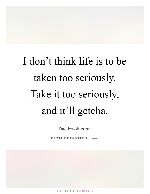 I don't think life is to be taken too seriously. Take it too seriously, and it'll getcha. Picture Quote #1