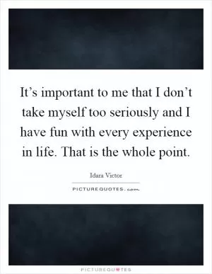 It’s important to me that I don’t take myself too seriously and I have fun with every experience in life. That is the whole point Picture Quote #1