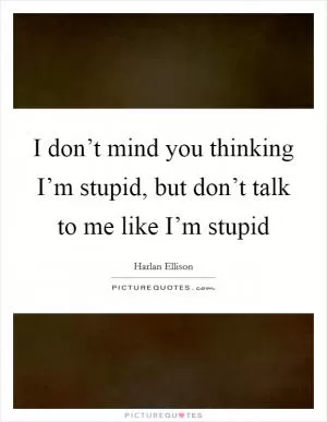 I don’t mind you thinking I’m stupid, but don’t talk to me like I’m stupid Picture Quote #1