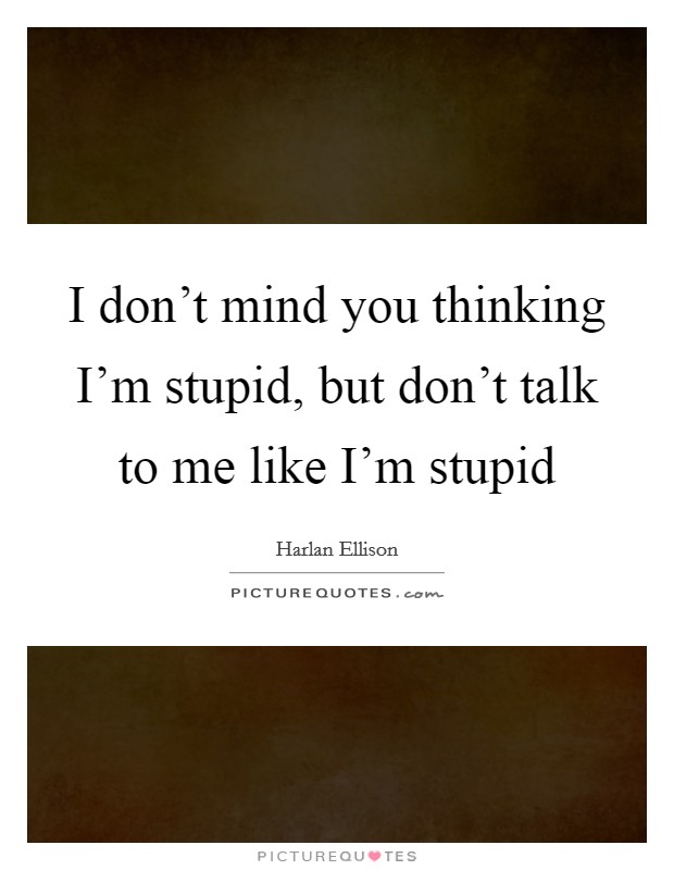 I don't mind you thinking I'm stupid, but don't talk to me like I'm stupid Picture Quote #1