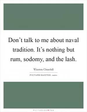 Don’t talk to me about naval tradition. It’s nothing but rum, sodomy, and the lash Picture Quote #1