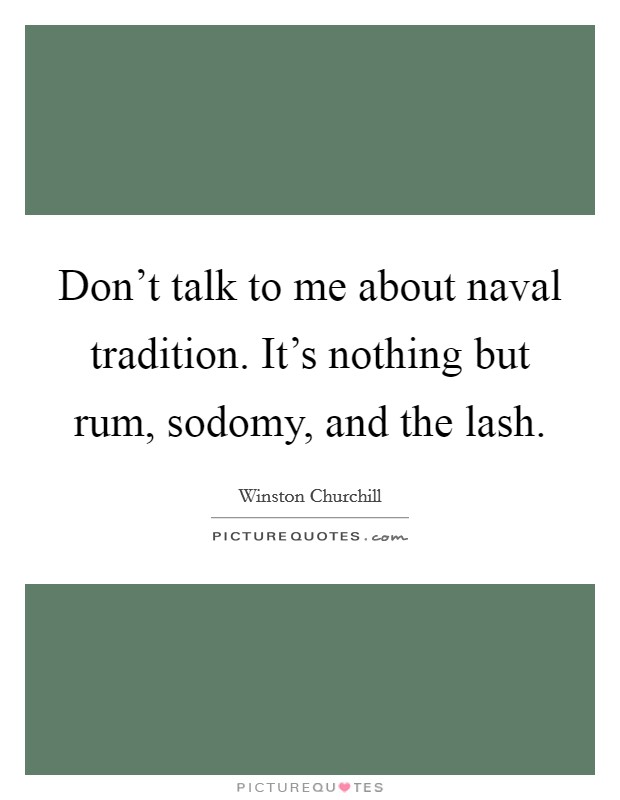 Don't talk to me about naval tradition. It's nothing but rum, sodomy, and the lash. Picture Quote #1