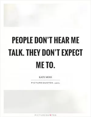 People don’t hear me talk. They don’t expect me to Picture Quote #1