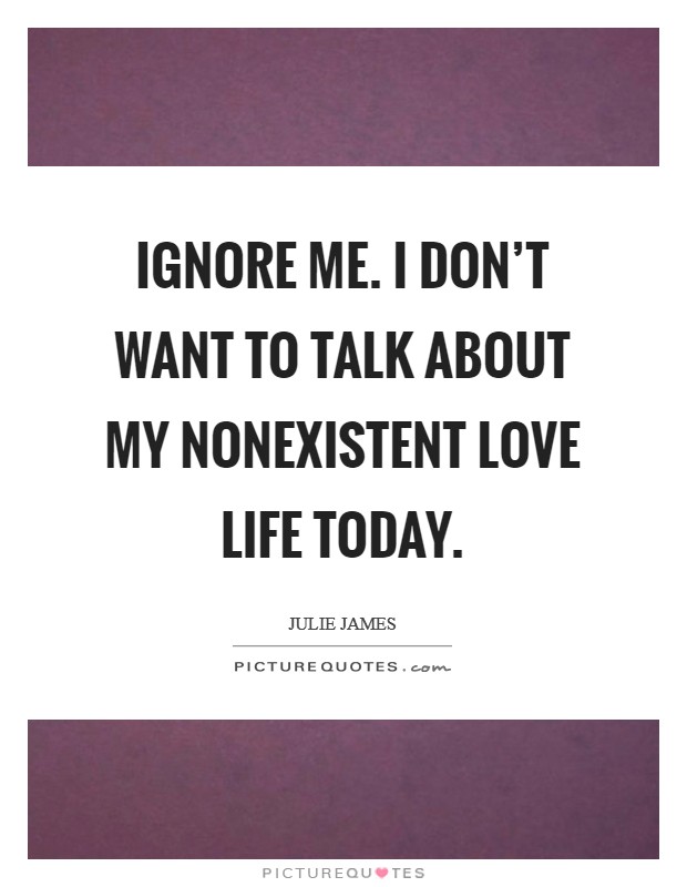 Ignore me. I don't want to talk about my nonexistent love life today. Picture Quote #1