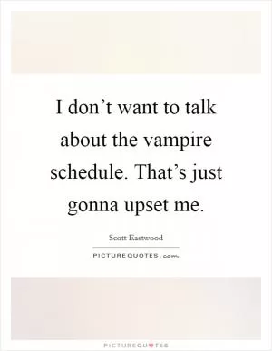 I don’t want to talk about the vampire schedule. That’s just gonna upset me Picture Quote #1