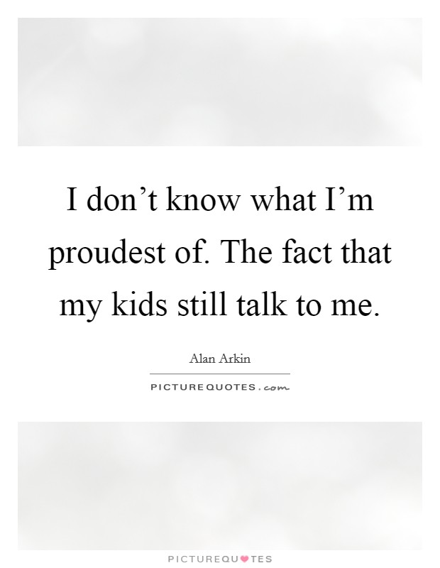 I don't know what I'm proudest of. The fact that my kids still talk to me. Picture Quote #1
