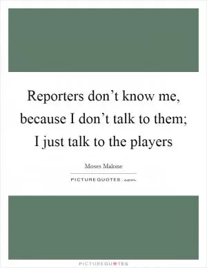 Reporters don’t know me, because I don’t talk to them; I just talk to the players Picture Quote #1