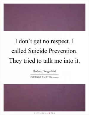 I don’t get no respect. I called Suicide Prevention. They tried to talk me into it Picture Quote #1