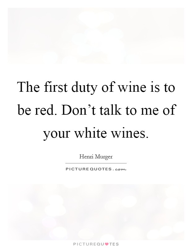 The first duty of wine is to be red. Don't talk to me of your white wines. Picture Quote #1