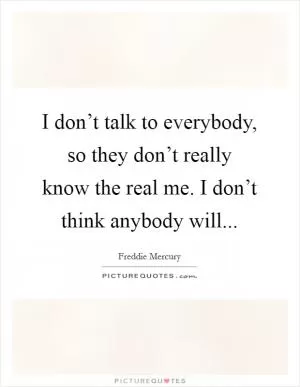 I don’t talk to everybody, so they don’t really know the real me. I don’t think anybody will Picture Quote #1