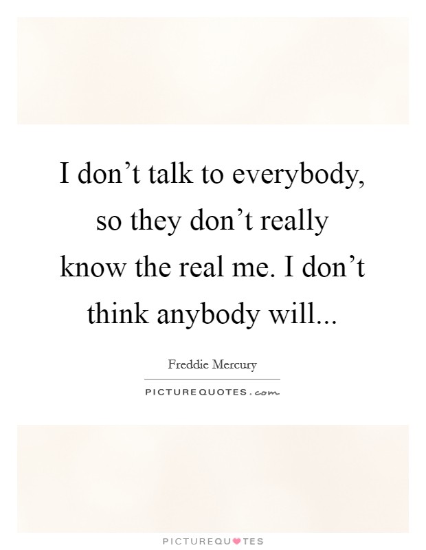 I don't talk to everybody, so they don't really know the real me. I don't think anybody will... Picture Quote #1