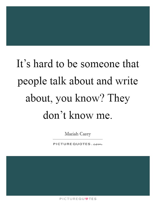 It's hard to be someone that people talk about and write about, you know? They don't know me. Picture Quote #1