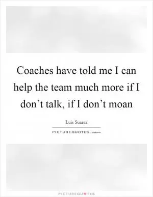 Coaches have told me I can help the team much more if I don’t talk, if I don’t moan Picture Quote #1