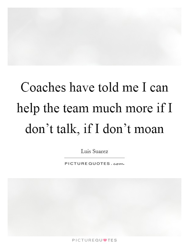 Coaches have told me I can help the team much more if I don't talk, if I don't moan Picture Quote #1