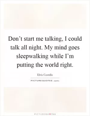 Don’t start me talking, I could talk all night. My mind goes sleepwalking while I’m putting the world right Picture Quote #1