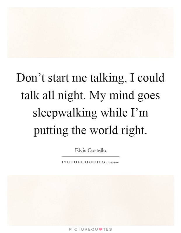Don't start me talking, I could talk all night. My mind goes sleepwalking while I'm putting the world right. Picture Quote #1