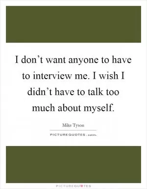 I don’t want anyone to have to interview me. I wish I didn’t have to talk too much about myself Picture Quote #1