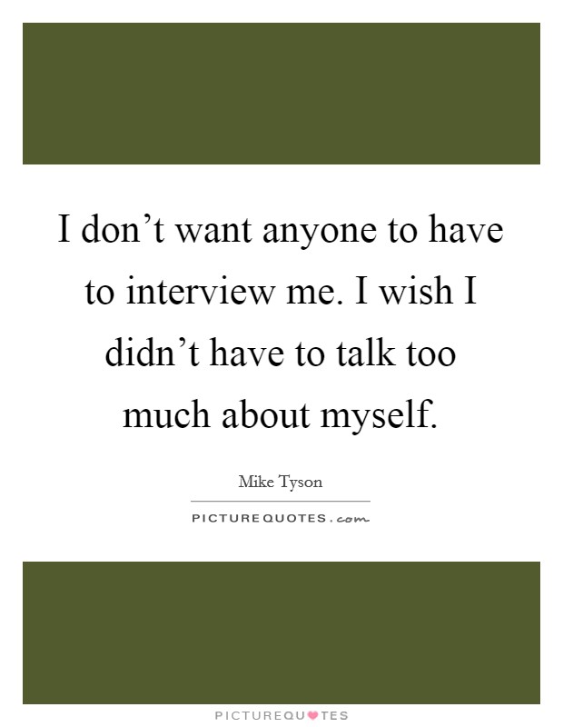 I don't want anyone to have to interview me. I wish I didn't have to talk too much about myself. Picture Quote #1