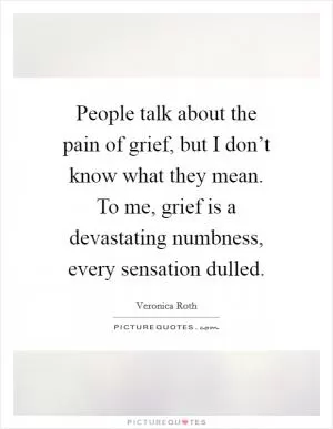 People talk about the pain of grief, but I don’t know what they mean. To me, grief is a devastating numbness, every sensation dulled Picture Quote #1