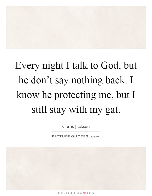 Every night I talk to God, but he don't say nothing back. I know he protecting me, but I still stay with my gat. Picture Quote #1