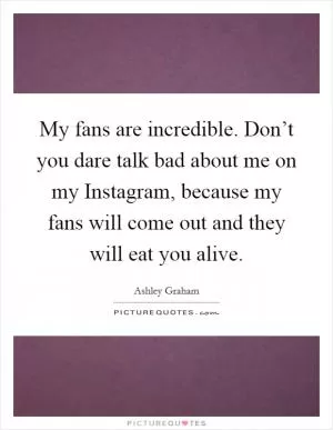 My fans are incredible. Don’t you dare talk bad about me on my Instagram, because my fans will come out and they will eat you alive Picture Quote #1