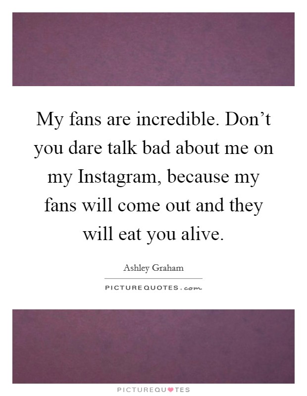 My fans are incredible. Don't you dare talk bad about me on my Instagram, because my fans will come out and they will eat you alive. Picture Quote #1
