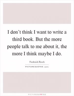 I don’t think I want to write a third book. But the more people talk to me about it, the more I think maybe I do Picture Quote #1