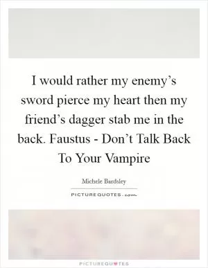 I would rather my enemy’s sword pierce my heart then my friend’s dagger stab me in the back. Faustus - Don’t Talk Back To Your Vampire Picture Quote #1