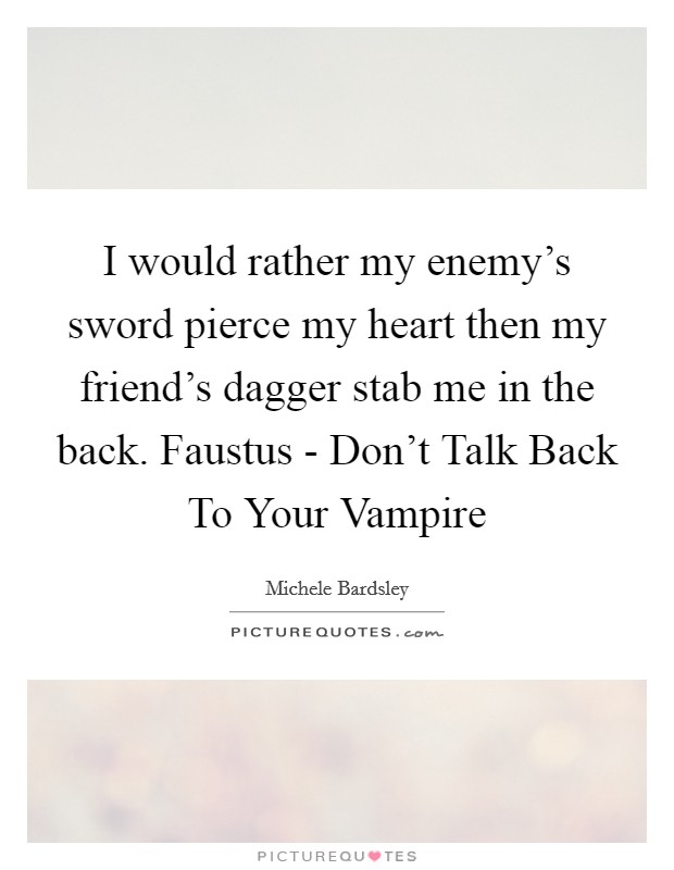 I would rather my enemy's sword pierce my heart then my friend's dagger stab me in the back. Faustus - Don't Talk Back To Your Vampire Picture Quote #1