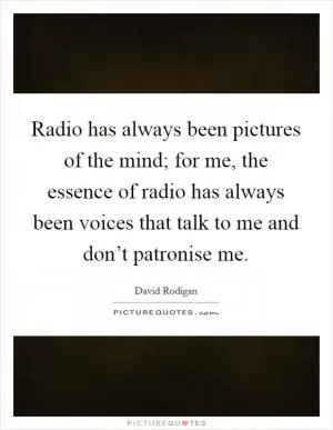 Radio has always been pictures of the mind; for me, the essence of radio has always been voices that talk to me and don’t patronise me Picture Quote #1