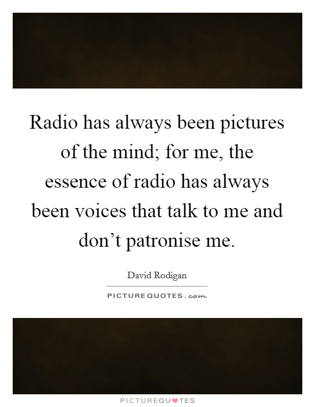 Radio has always been pictures of the mind; for me, the essence of radio has always been voices that talk to me and don't patronise me. Picture Quote #1