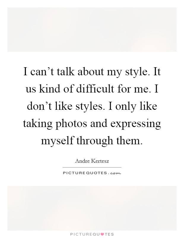 I can't talk about my style. It us kind of difficult for me. I don't like styles. I only like taking photos and expressing myself through them. Picture Quote #1