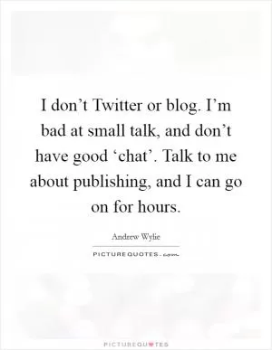 I don’t Twitter or blog. I’m bad at small talk, and don’t have good ‘chat’. Talk to me about publishing, and I can go on for hours Picture Quote #1