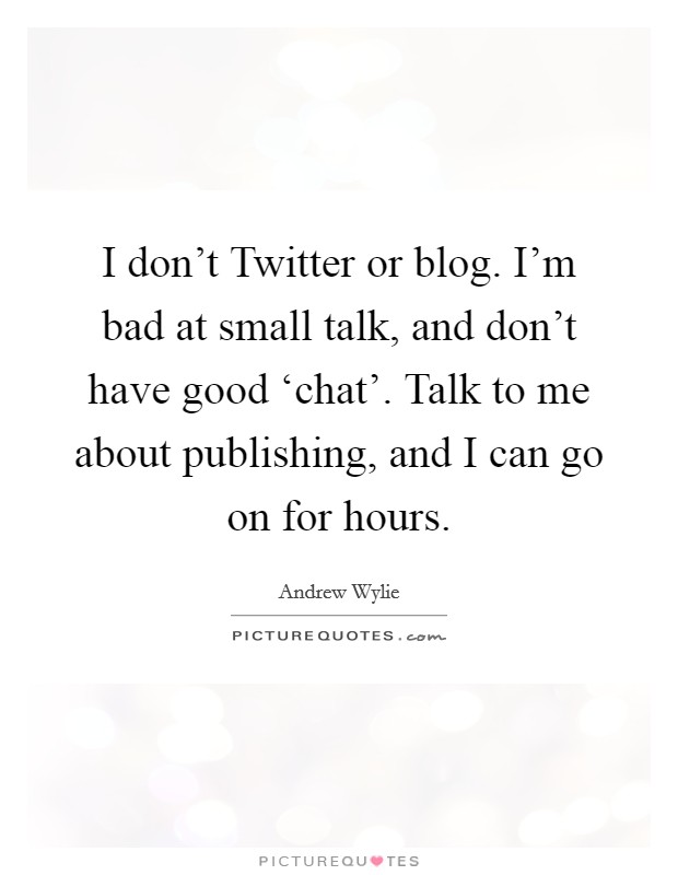 I don't Twitter or blog. I'm bad at small talk, and don't have good ‘chat'. Talk to me about publishing, and I can go on for hours. Picture Quote #1
