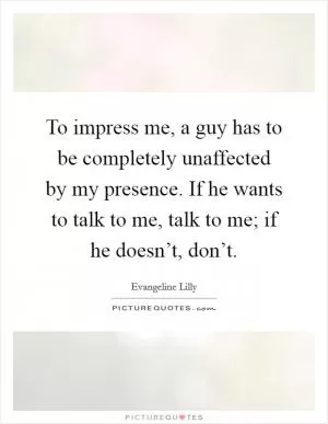 To impress me, a guy has to be completely unaffected by my presence. If he wants to talk to me, talk to me; if he doesn’t, don’t Picture Quote #1