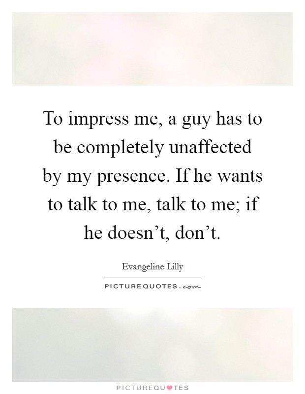 To impress me, a guy has to be completely unaffected by my presence. If he wants to talk to me, talk to me; if he doesn't, don't. Picture Quote #1