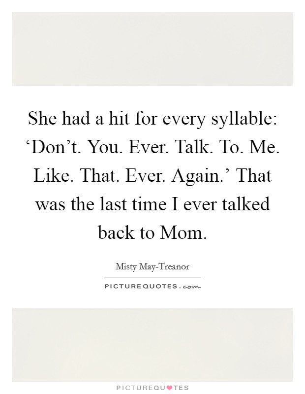 She had a hit for every syllable: ‘Don't. You. Ever. Talk. To. Me. Like. That. Ever. Again.' That was the last time I ever talked back to Mom. Picture Quote #1