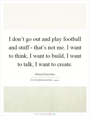 I don’t go out and play football and stuff - that’s not me. I want to think, I want to build, I want to talk, I want to create Picture Quote #1