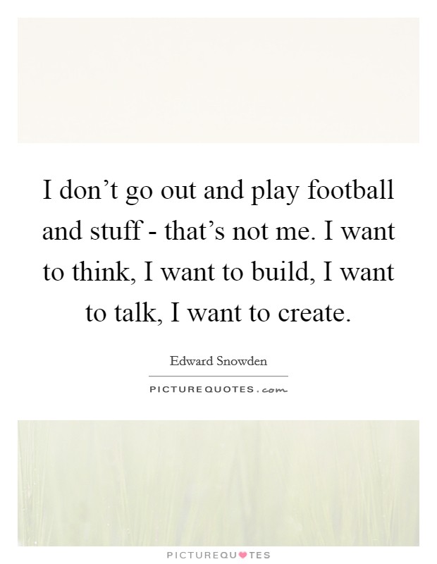 I don't go out and play football and stuff - that's not me. I want to think, I want to build, I want to talk, I want to create. Picture Quote #1