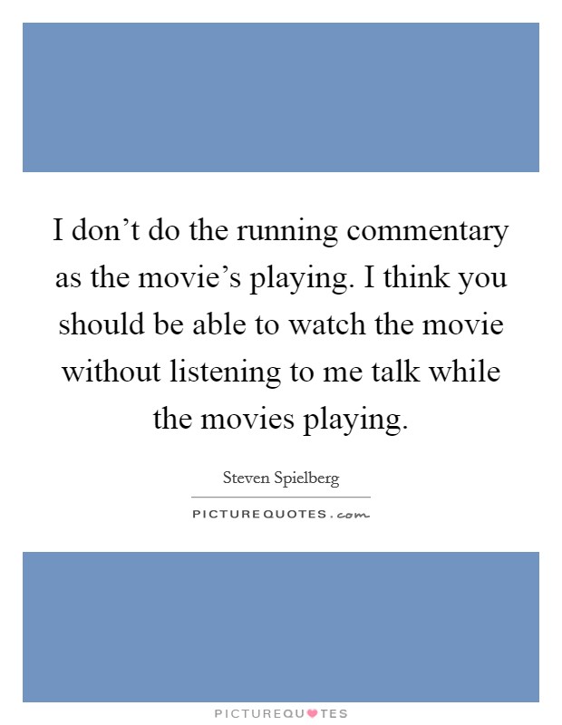 I don't do the running commentary as the movie's playing. I think you should be able to watch the movie without listening to me talk while the movies playing. Picture Quote #1